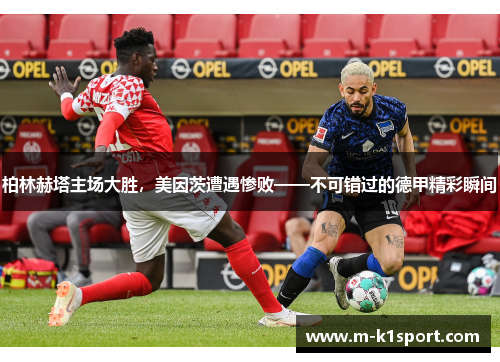 柏林赫塔主场大胜，美因茨遭遇惨败——不可错过的德甲精彩瞬间