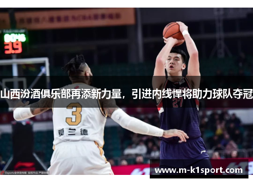 山西汾酒俱乐部再添新力量，引进内线悍将助力球队夺冠