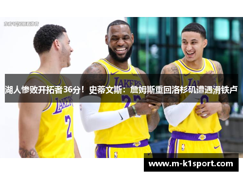 湖人惨败开拓者36分！史蒂文斯：詹姆斯重回洛杉矶遭遇滑铁卢