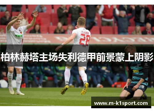 柏林赫塔主场失利德甲前景蒙上阴影