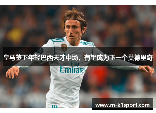 皇马签下年轻巴西天才中场，有望成为下一个莫德里奇